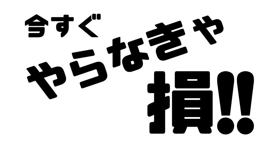 今すぐやらないと損する